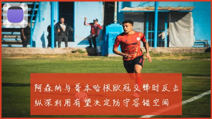 阿森纳与哥本哈根欧冠交锋时反击纵深利用有望决定防守容错空间