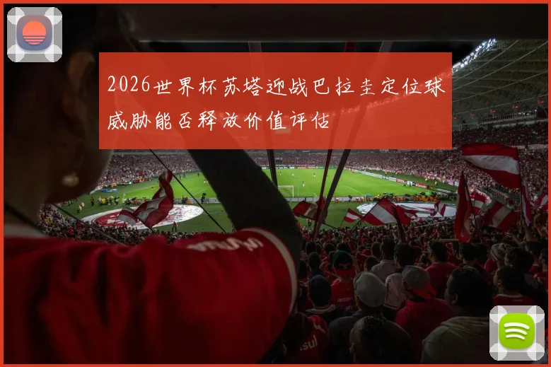 2026世界杯苏塔迎战巴拉圭定位球威胁能否释放价值评估