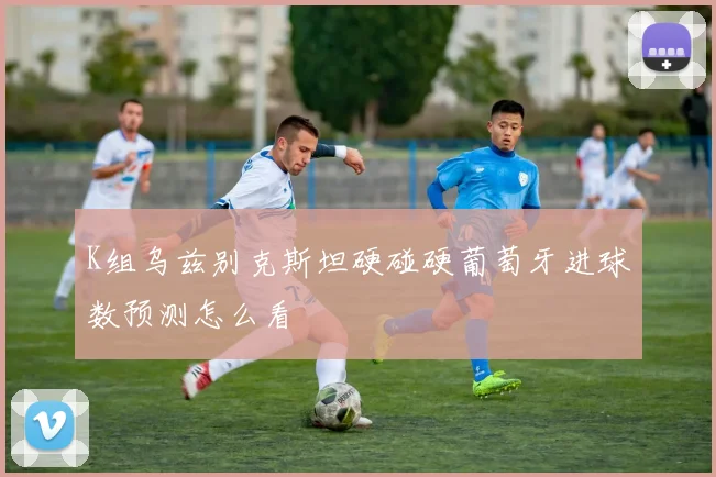 K组乌兹别克斯坦硬碰硬葡萄牙进球数预测怎么看