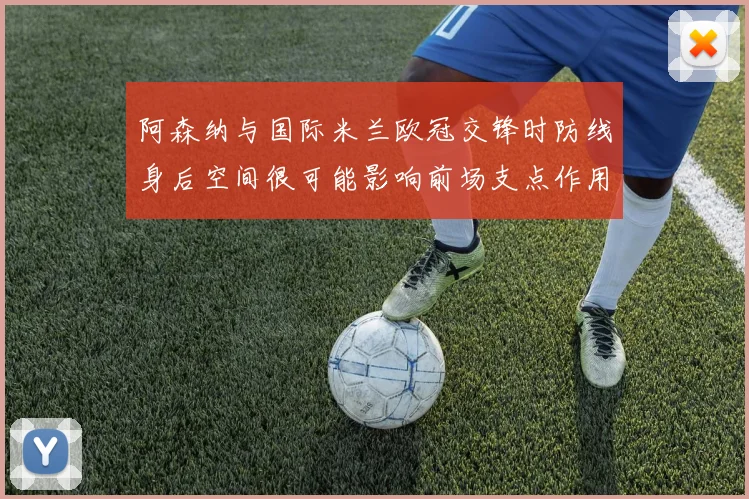 阿森纳与国际米兰欧冠交锋时防线身后空间很可能影响前场支点作用