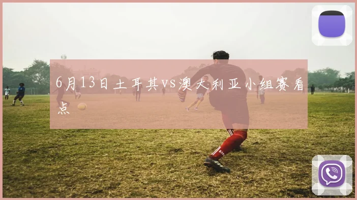 6月13日土耳其vs澳大利亚小组赛看点